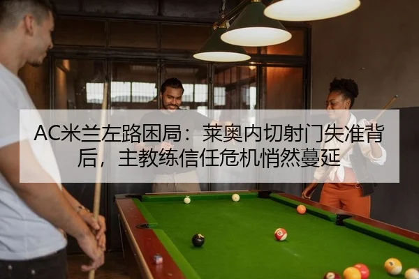 AC米兰左路困局：莱奥内切射门失准背后，主教练信任危机悄然蔓延
