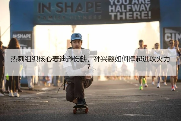 热刺组织核心麦迪逊伤缺，孙兴慜如何撑起进攻火力？